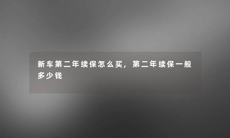 新车第二年续保怎么买,第二年续保一般多少钱