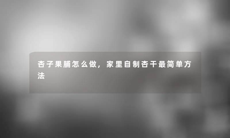 杏子果脯怎么做,家里自制杏干简单方法