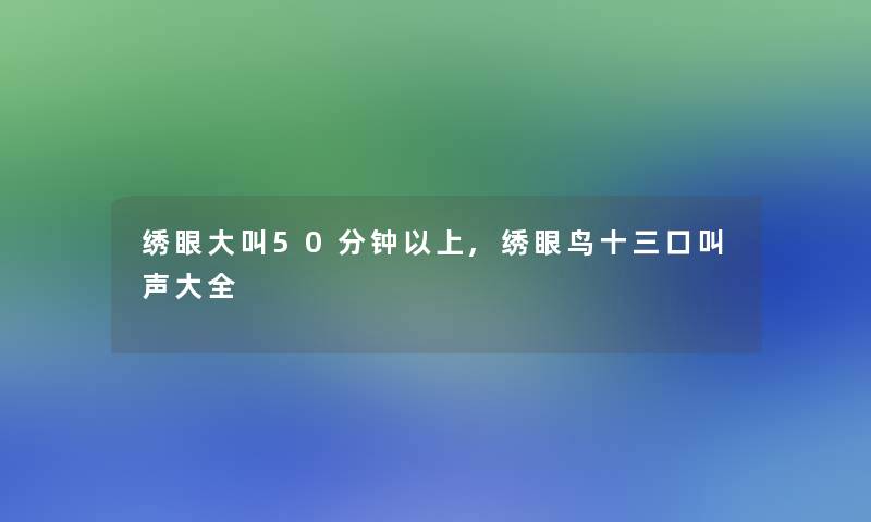 绣眼大叫50分钟以上,绣眼鸟十三口叫声大全