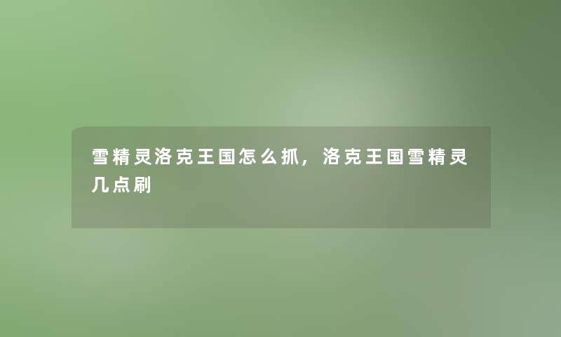 雪精灵洛克王国怎么抓,洛克王国雪精灵几点刷