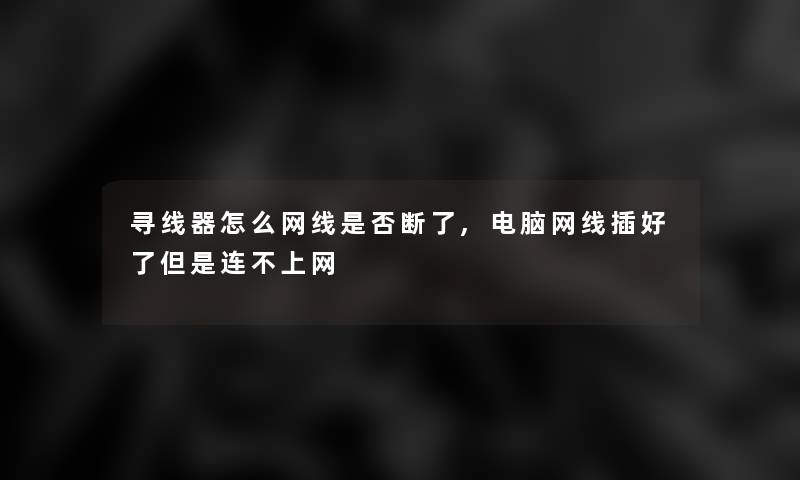 寻线器怎么网线是否断了,电脑网线插好了但是连不上网