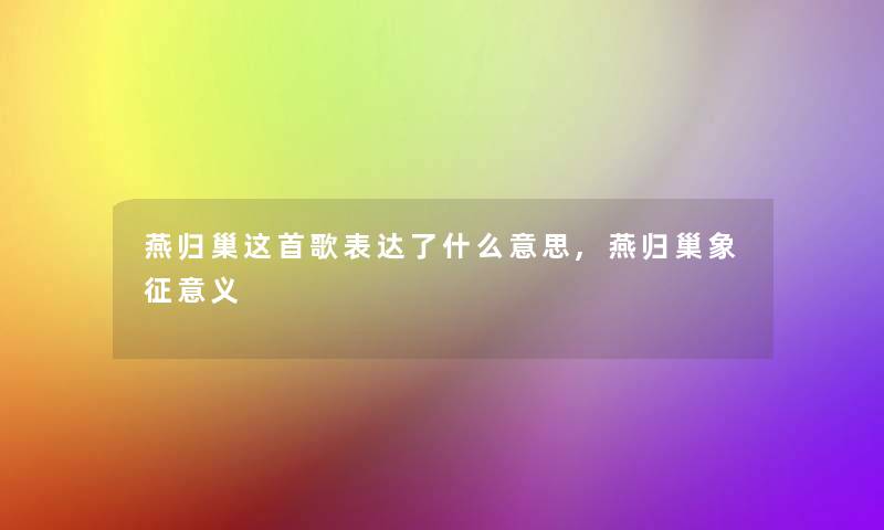 燕归巢这首歌表达了什么意思,燕归巢象征意义