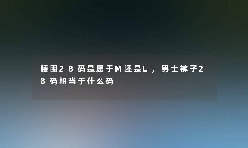 腰围28码是属于M还是L,男士裤子28码相当于什么码