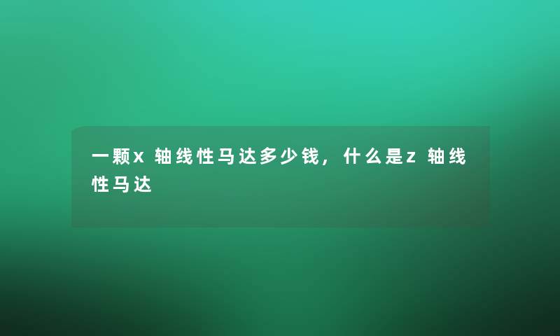 一颗x轴线性马达多少钱,什么是z轴线性马达