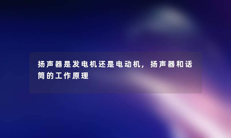 扬声器是发电机还是电动机,扬声器和话筒的工作原理