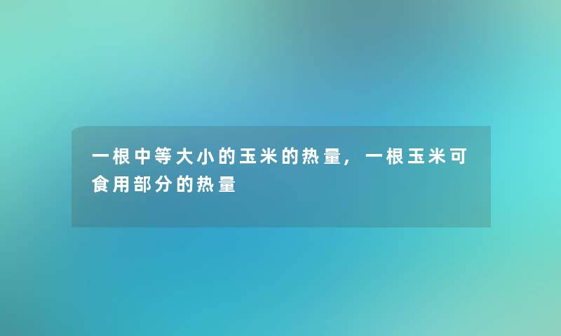 一根中等大小的玉米的热量,一根玉米可食用部分的热量