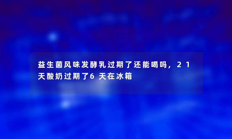 益生菌风味发酵乳过期了还能喝吗,21天酸奶过期了6天在冰箱