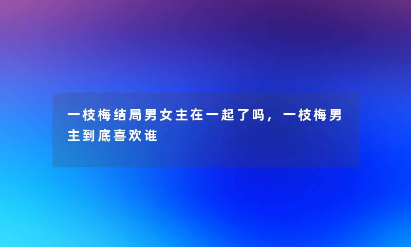 一枝梅结局男女主在一起了吗,一枝梅男主到底喜欢谁