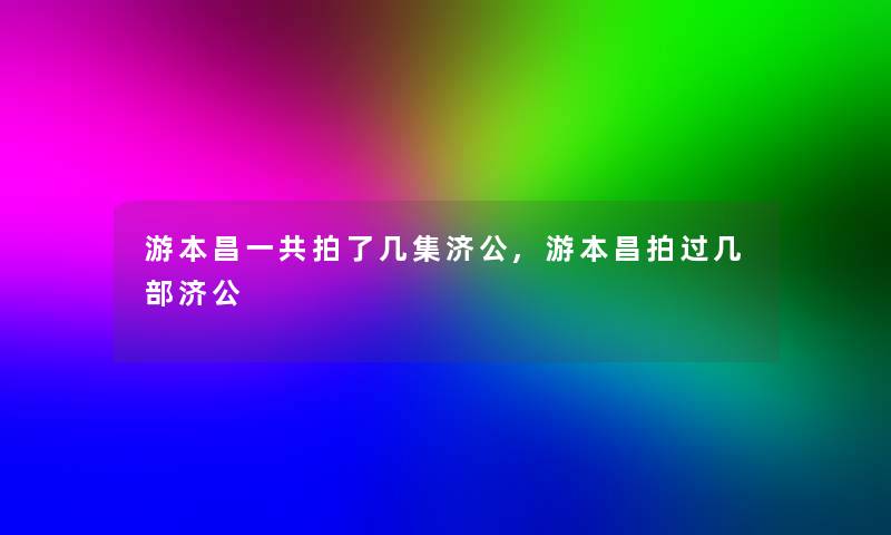 游本昌一共拍了几集济公,游本昌拍过几部济公