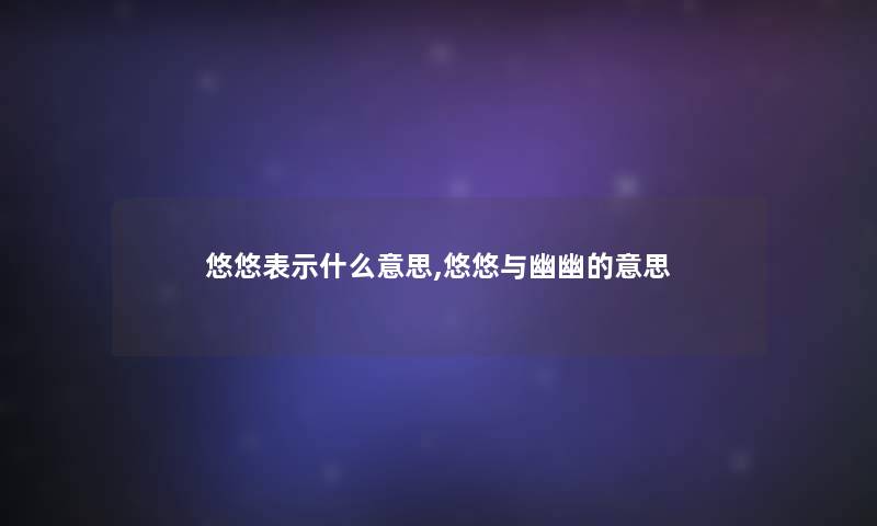 悠悠表示什么意思,悠悠与幽幽的意思