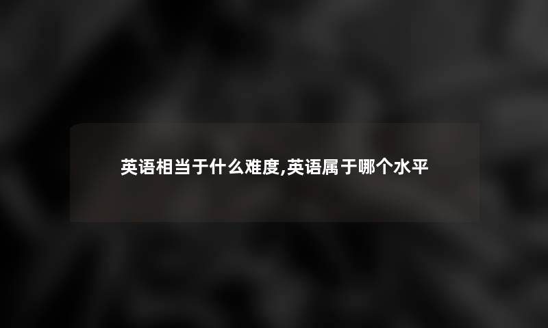 英语相当于什么难度,英语属于哪个水平