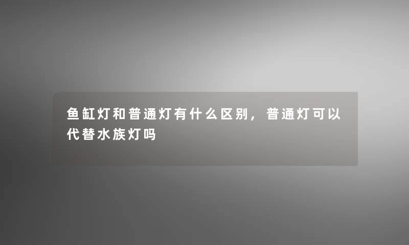 鱼缸灯和普通灯有什么区别,普通灯可以代替水族灯吗