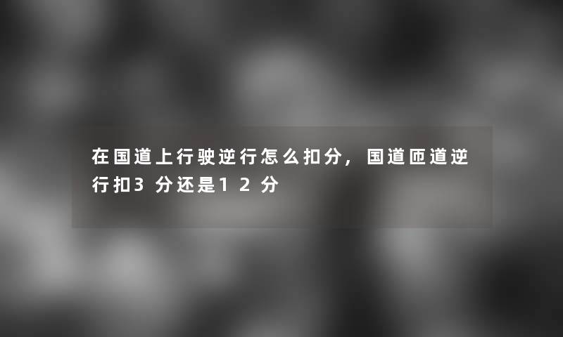 在国道上行驶逆行怎么扣分,国道匝道逆行扣3分还是12分