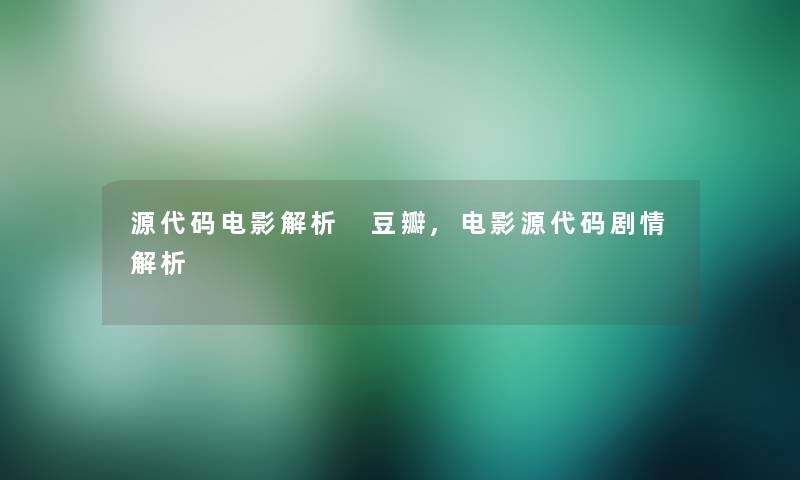 源代码电影解析 豆瓣,电影源代码剧情解析