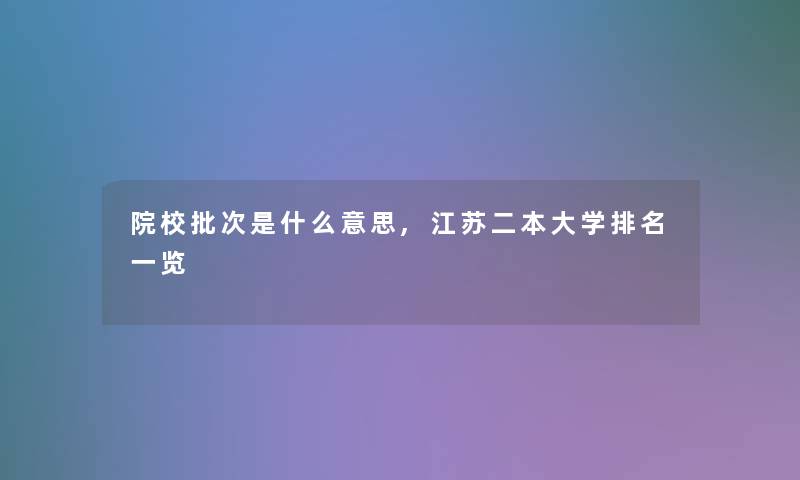 院校批次是什么意思,江苏二本大学推荐一览