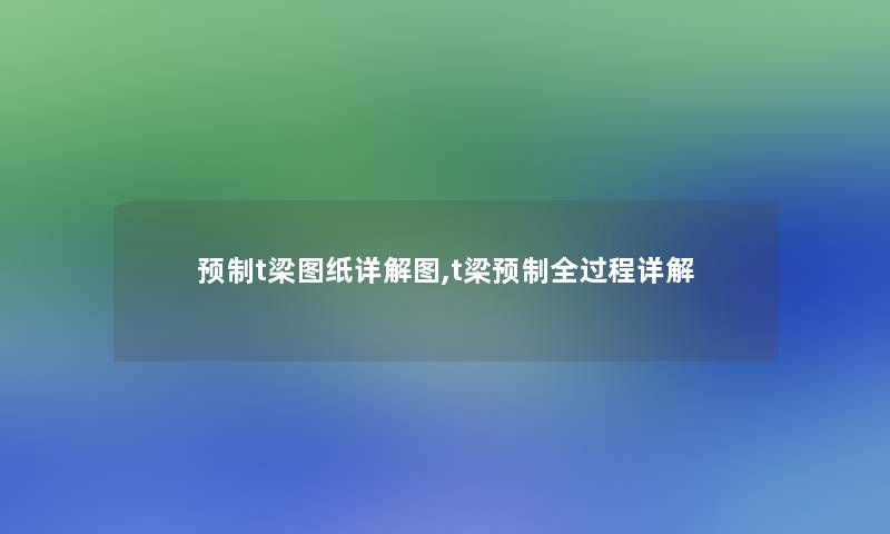 预制t梁图纸详解图,t梁预制全过程详解