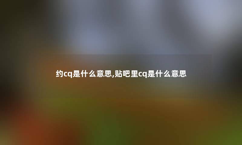 约cq是什么意思,贴吧里cq是什么意思