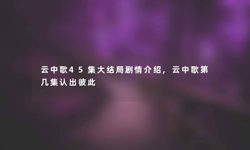 云中歌45集大结局剧情介绍,云中歌第几集认出彼此