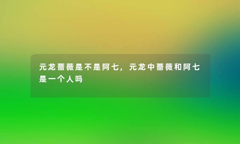 元龙蔷薇是不是阿七,元龙中蔷薇和阿七是一个人吗