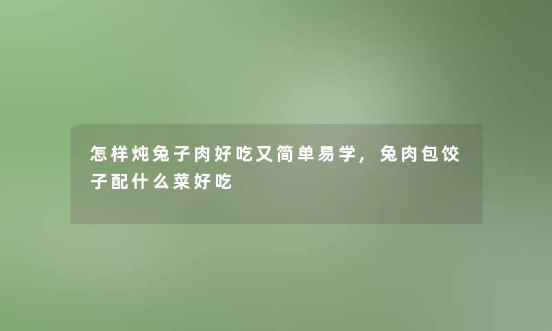 怎样炖兔子肉好吃又简单易学,兔肉包饺子配什么菜好吃