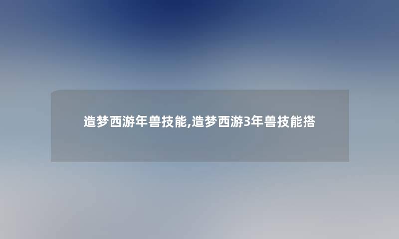 造梦西游年兽技能,造梦西游3年兽技能搭