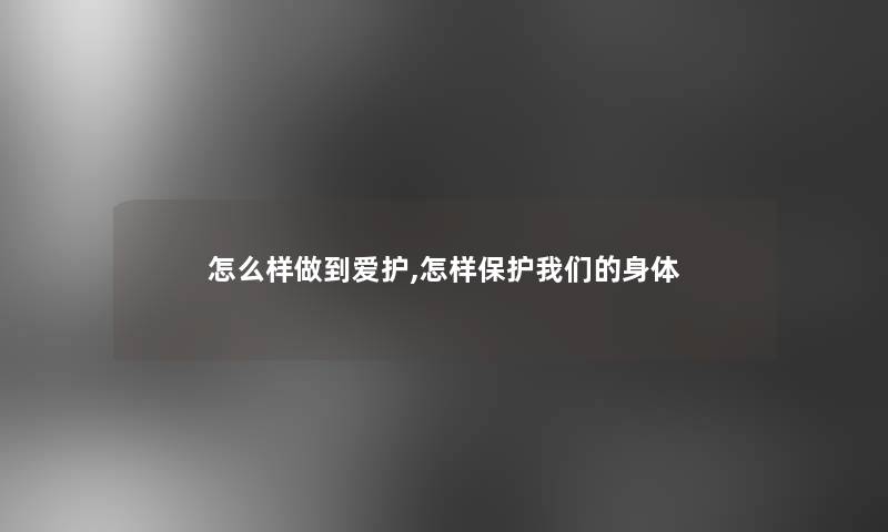 怎么样做到爱护,怎样保护我们的身体