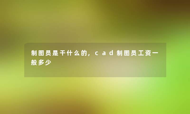 制图员是干什么的,cad制图员工资一般多少