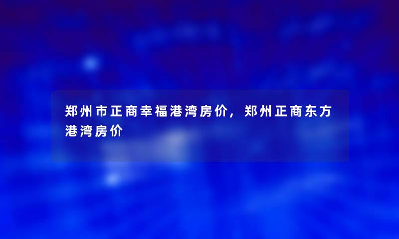 郑州市正商幸福港湾房价,郑州正商东方港湾房价