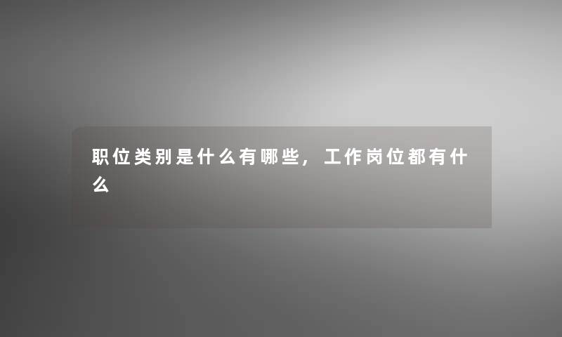 职位类别是什么有哪些,工作岗位都有什么