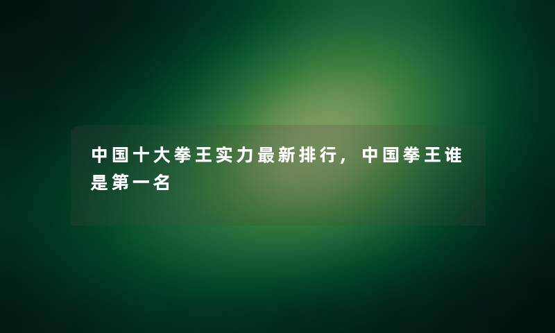 中国一些拳王实力新整理,中国拳王谁是第一名