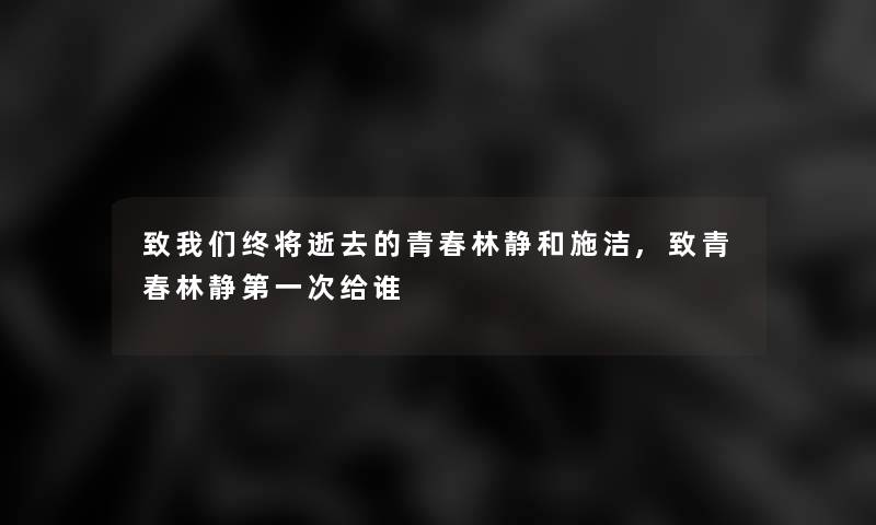 致终将的青春林静和施洁,致青春林静第一次给谁