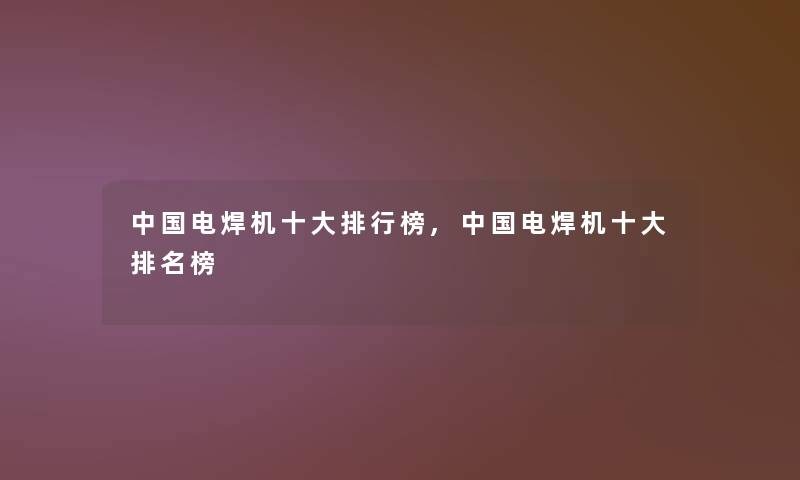 中国电焊机一些整理榜,中国电焊机一些推荐榜