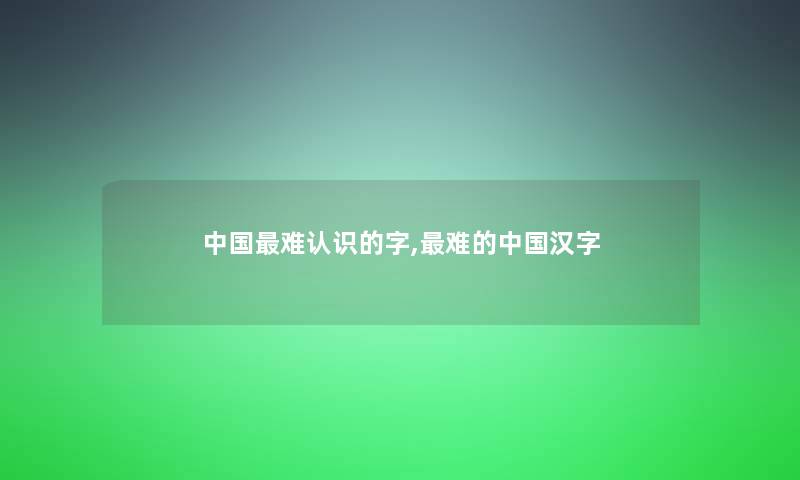 中国难认识的字,难的中国汉字