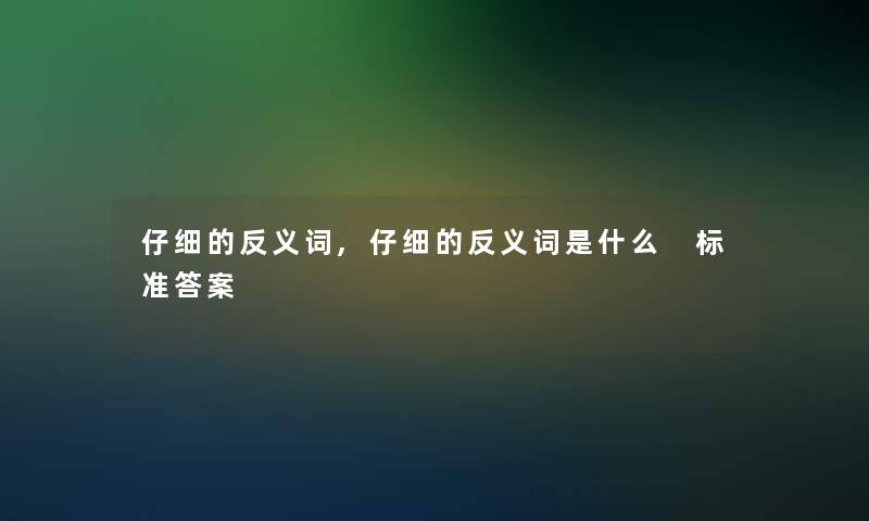 仔细的反义词,仔细的反义词是什么 标准答案