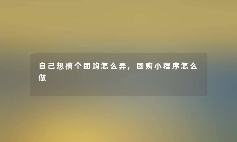 自己想搞个团购怎么弄,团购小程序怎么做