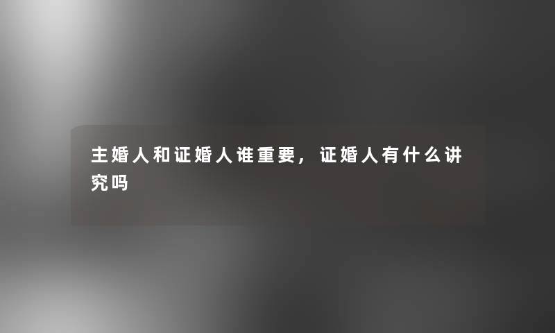 主婚人和证婚人谁重要,证婚人有什么讲究吗