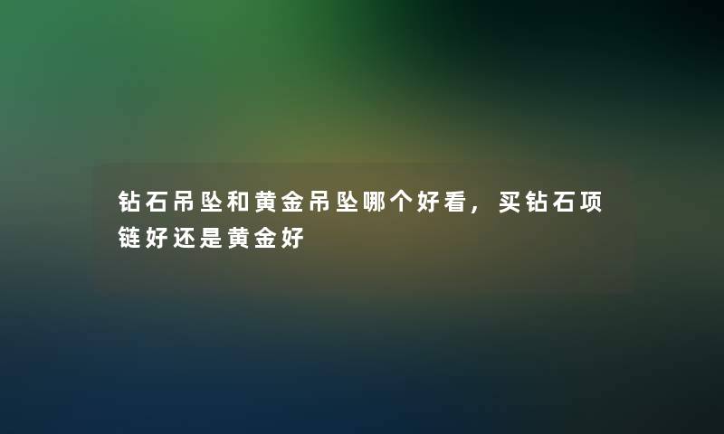 钻石吊坠和黄金吊坠哪个好看,买钻石项链好还是黄金好