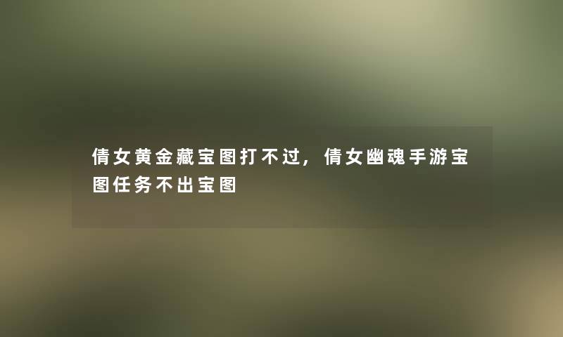 倩女黄金藏宝图打不过,倩女幽魂手游宝图任务不出宝图