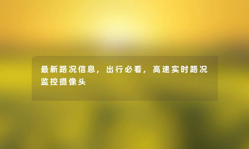 新路况信息,出行必看,高速实时路况监控摄像头