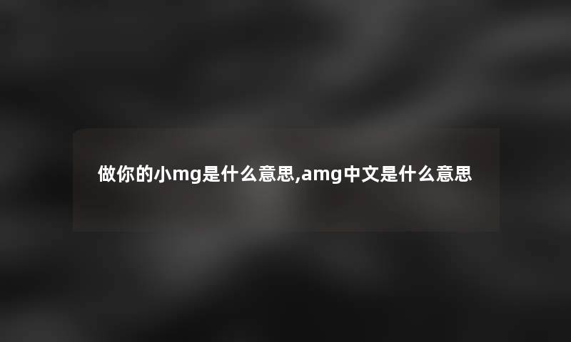 做你的小mg是什么意思,amg中文是什么意思